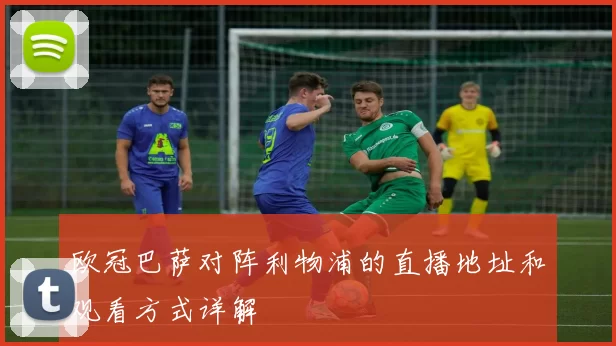 欧冠巴萨对阵利物浦的直播地址和观看方式详解