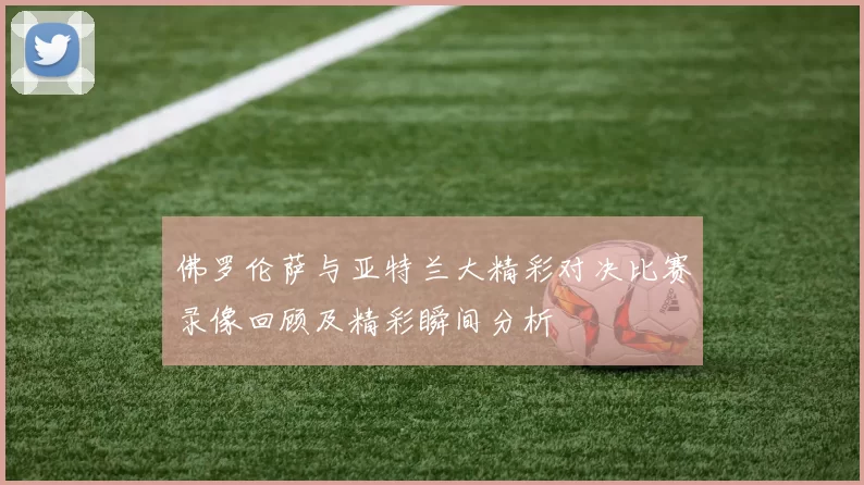 佛罗伦萨与亚特兰大精彩对决比赛录像回顾及精彩瞬间分析