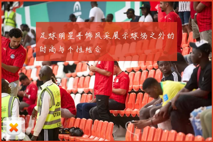 足球明星手饰风采展示球场之外的时尚与个性结合