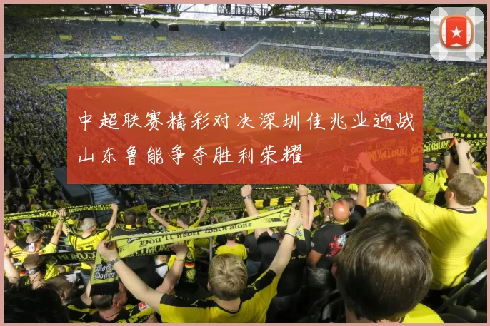 中超联赛精彩对决深圳佳兆业迎战山东鲁能争夺胜利荣耀