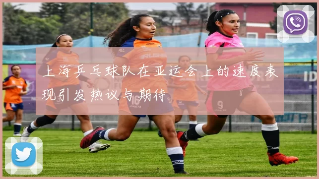 上海乒乓球队在亚运会上的速度表现引发热议与期待