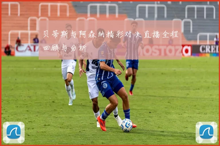 贝蒂斯与阿森纳精彩对决直播全程回顾与分析