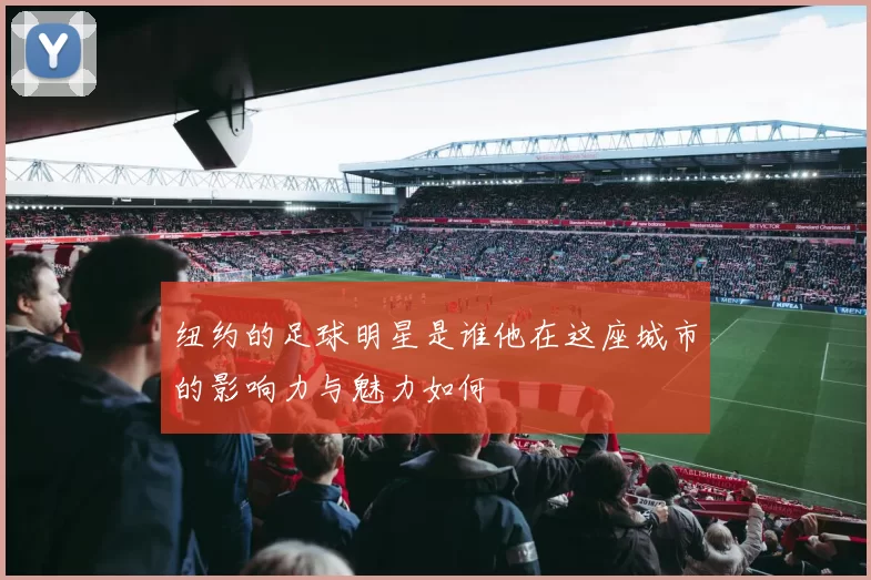 纽约的足球明星是谁他在这座城市的影响力与魅力如何