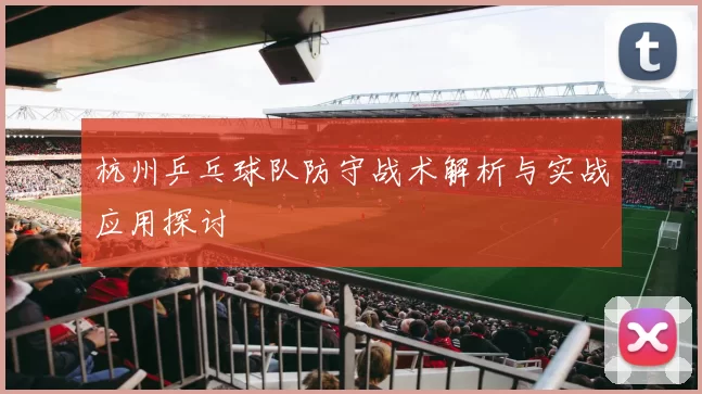 杭州乒乓球队防守战术解析与实战应用探讨