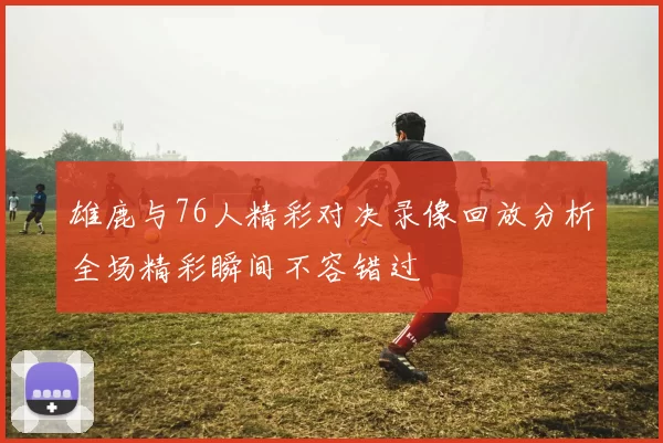 雄鹿与76人精彩对决录像回放分析全场精彩瞬间不容错过