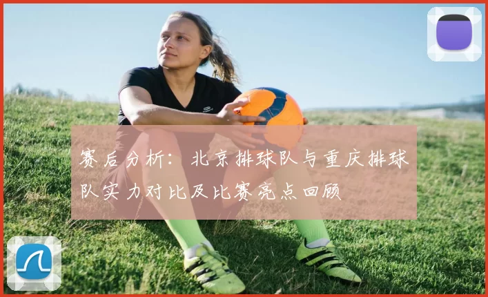 赛后分析：北京排球队与重庆排球队实力对比及比赛亮点回顾