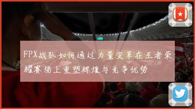FPX战队如何通过力量变革在王者荣耀赛场上重塑辉煌与竞争优势