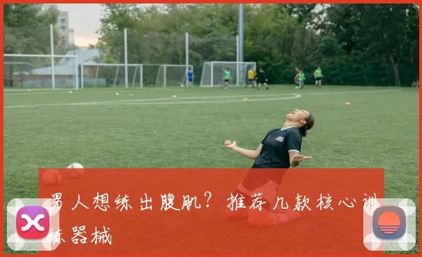 男人想练出腹肌？推荐几款核心训练器械
