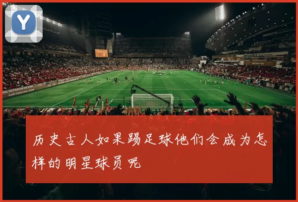历史古人如果踢足球他们会成为怎样的明星球员呢