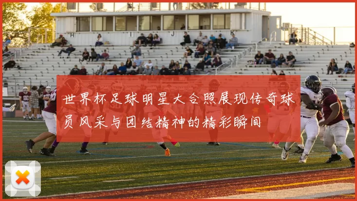 世界杯足球明星大合照展现传奇球员风采与团结精神的精彩瞬间