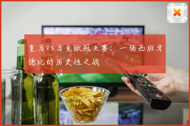 皇马vs马竞欧冠决赛：一场西班牙德比的历史性之战