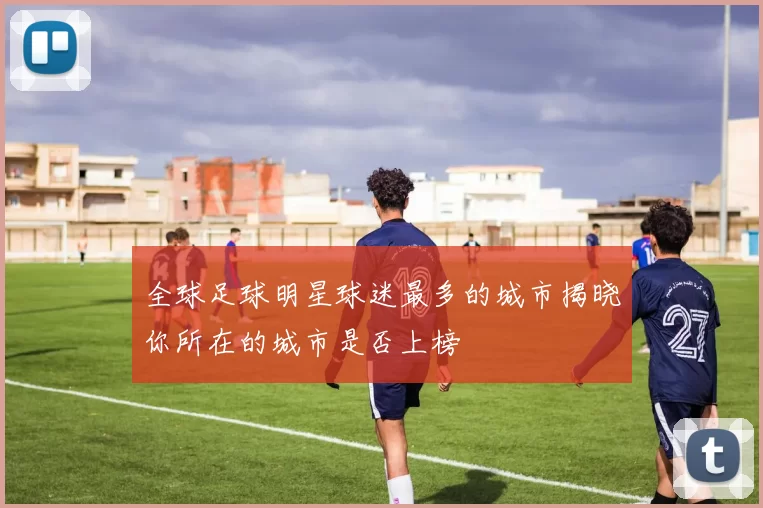 全球足球明星球迷最多的城市揭晓你所在的城市是否上榜