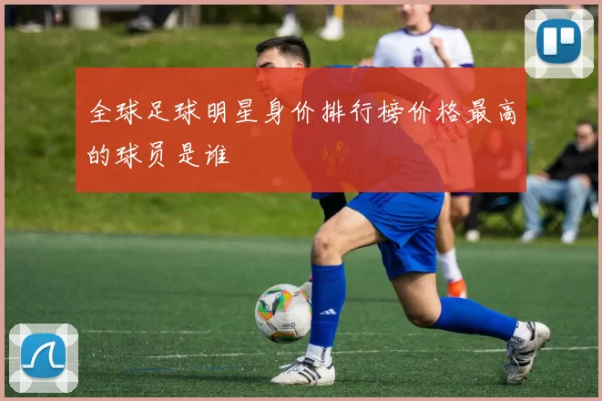 全球足球明星身价排行榜价格最高的球员是谁