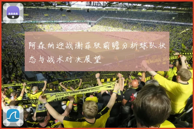 阿森纳迎战谢菲联前瞻分析球队状态与战术对决展望