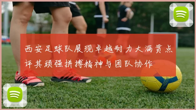 西安足球队展现卓越耐力大满贯点评其顽强拼搏精神与团队协作