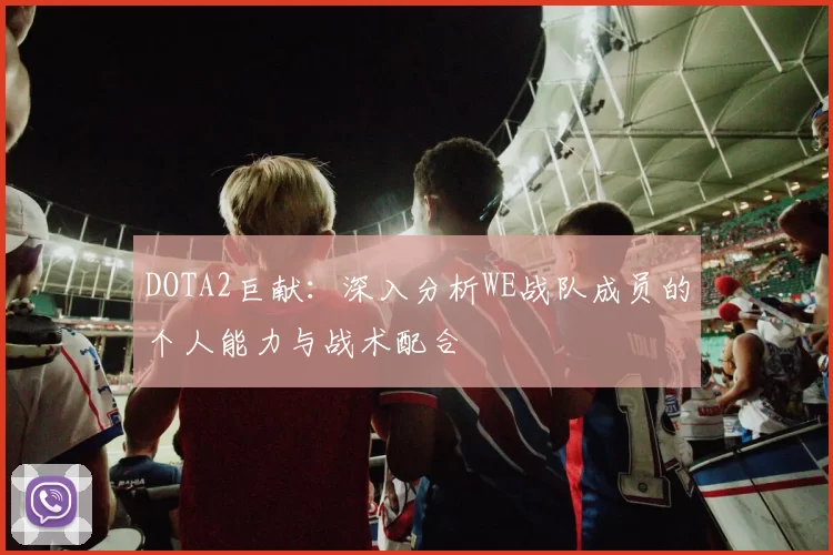 DOTA2巨献：深入分析WE战队成员的个人能力与战术配合
