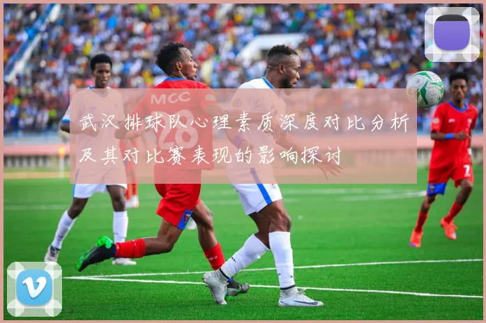 武汉排球队心理素质深度对比分析及其对比赛表现的影响探讨