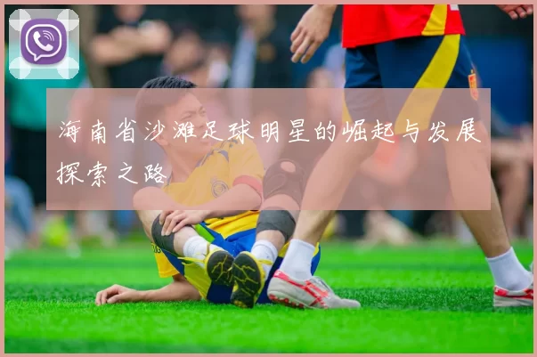 海南省沙滩足球明星的崛起与发展探索之路