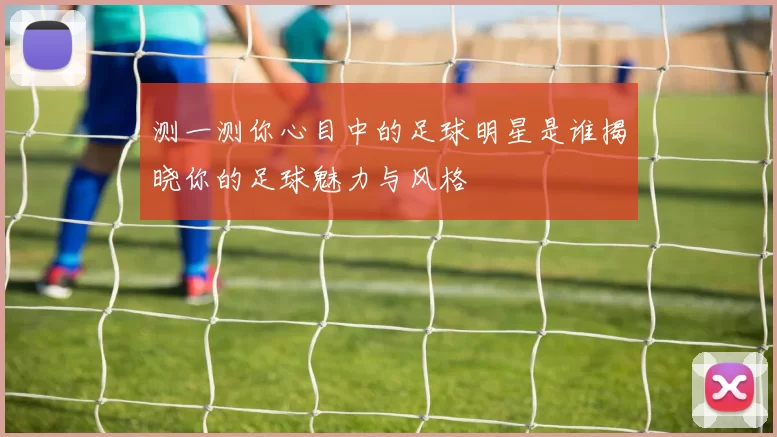测一测你心目中的足球明星是谁揭晓你的足球魅力与风格