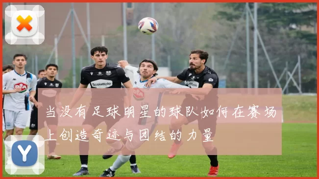 当没有足球明星的球队如何在赛场上创造奇迹与团结的力量