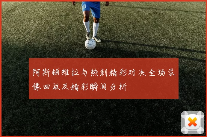 阿斯顿维拉与热刺精彩对决全场录像回放及精彩瞬间分析