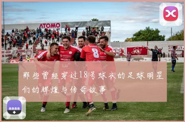 那些曾经穿过18号球衣的足球明星们的辉煌与传奇故事