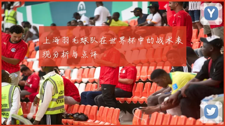 上海羽毛球队在世界杯中的战术表现分析与点评