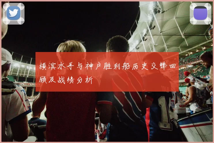 横滨水手与神户胜利船历史交锋回顾及战绩分析