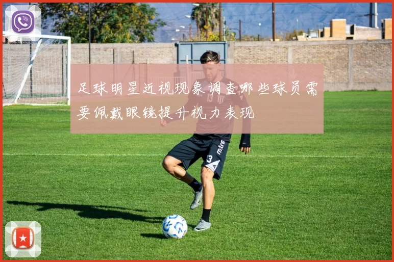 足球明星近视现象调查哪些球员需要佩戴眼镜提升视力表现