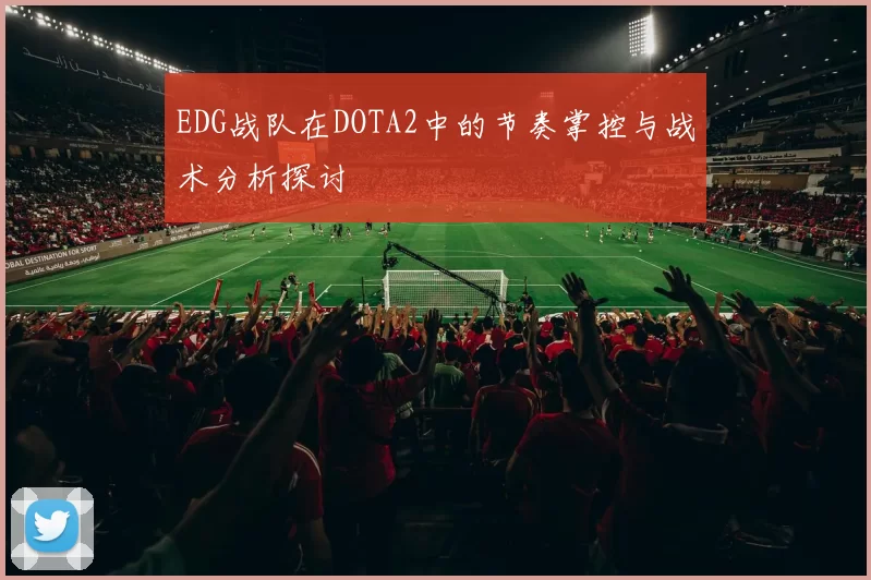 EDG战队在DOTA2中的节奏掌控与战术分析探讨
