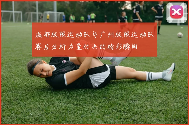 成都极限运动队与广州极限运动队赛后分析力量对决的精彩瞬间