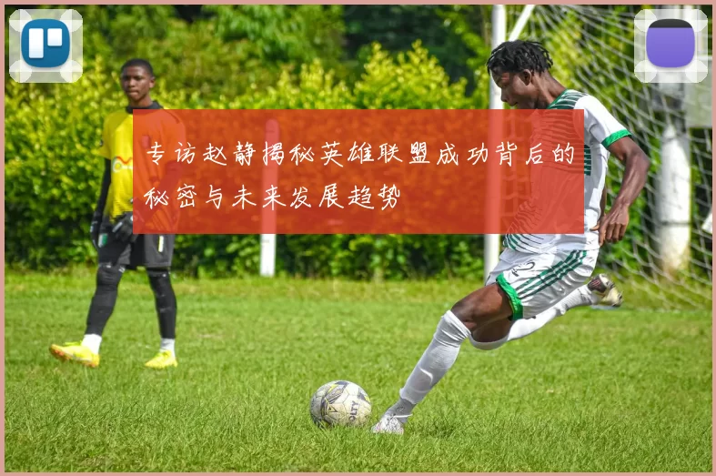 专访赵静揭秘英雄联盟成功背后的秘密与未来发展趋势