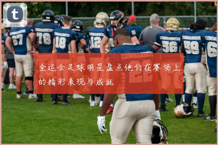 全运会足球明星盘点他们在赛场上的精彩表现与成就