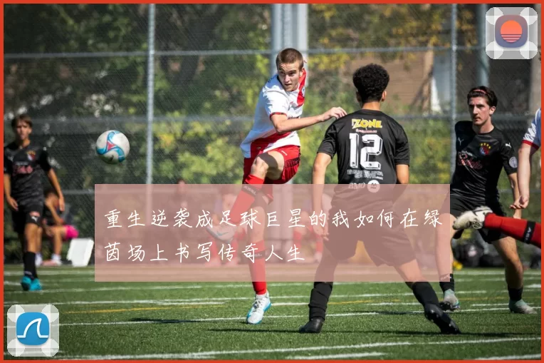 重生逆袭成足球巨星的我如何在绿茵场上书写传奇人生