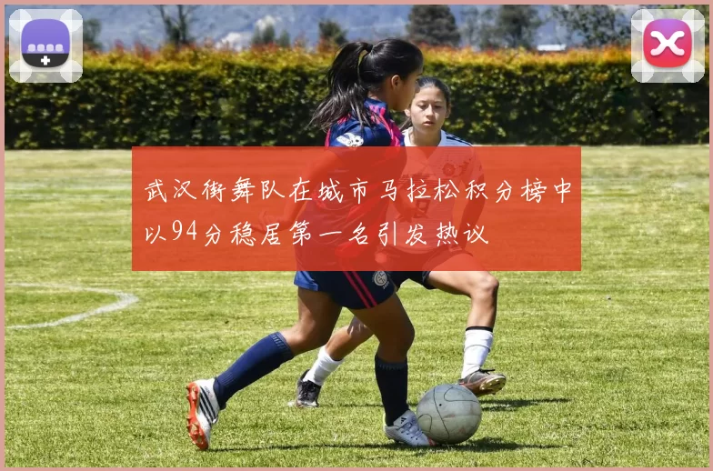 武汉街舞队在城市马拉松积分榜中以94分稳居第一名引发热议
