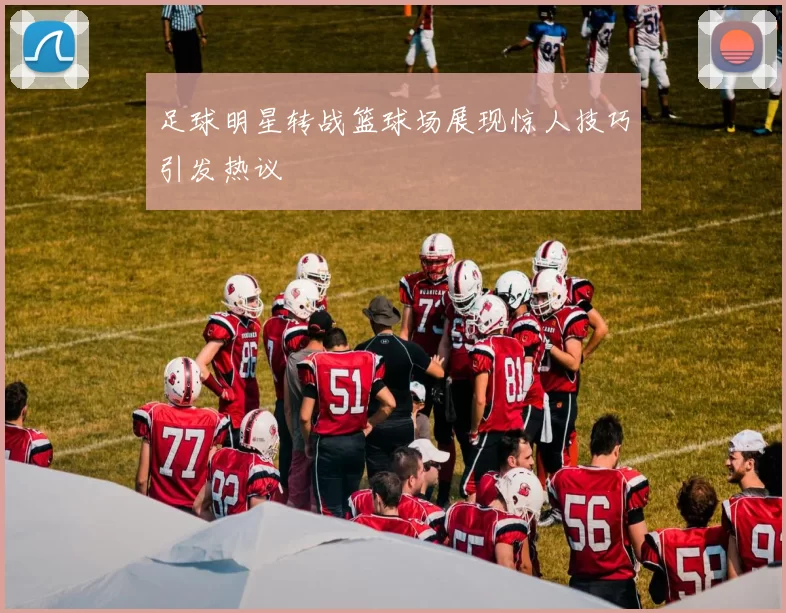 足球明星转战篮球场展现惊人技巧引发热议