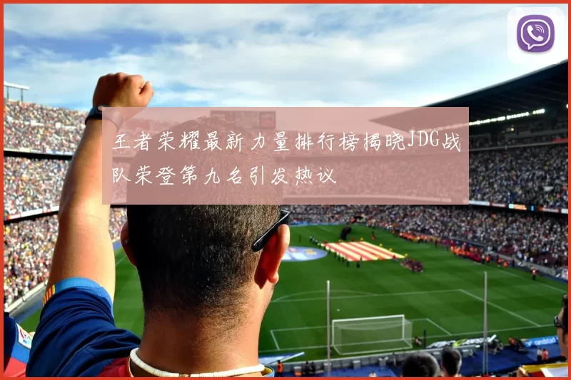 王者荣耀最新力量排行榜揭晓JDG战队荣登第九名引发热议