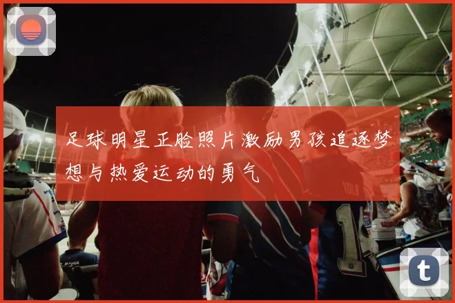 足球明星正脸照片激励男孩追逐梦想与热爱运动的勇气