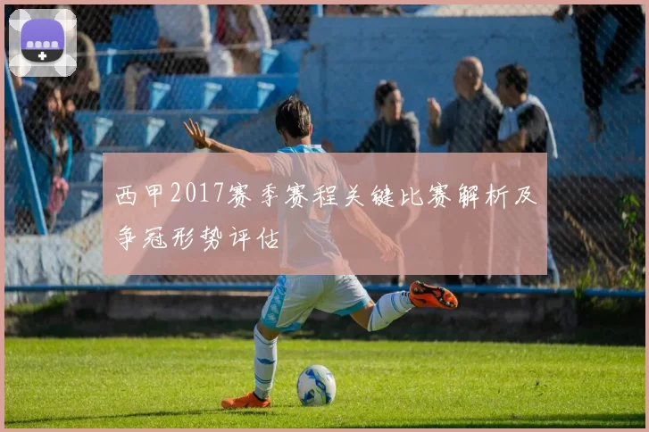 西甲2017赛季赛程关键比赛解析及争冠形势评估