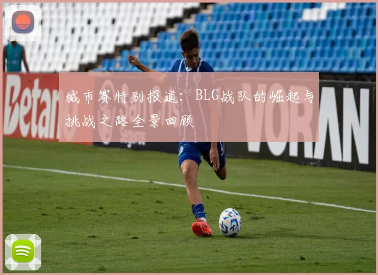 城市赛特别报道：BLG战队的崛起与挑战之路全景回顾