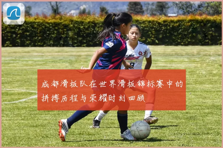 成都滑板队在世界滑板锦标赛中的拼搏历程与荣耀时刻回顾
