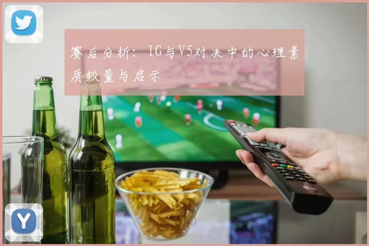 赛后分析：IG与V5对决中的心理素质较量与启示