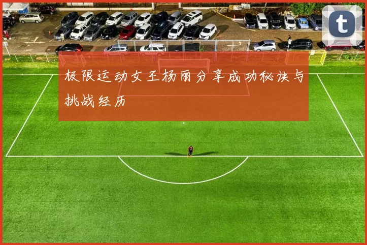 极限运动女王杨丽分享成功秘诀与挑战经历