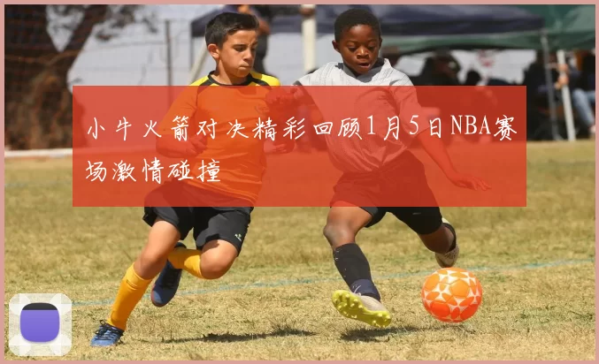 小牛火箭对决精彩回顾1月5日NBA赛场激情碰撞