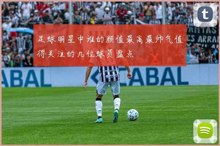 足球明星中谁的颜值最高最帅气值得关注的几位球员盘点