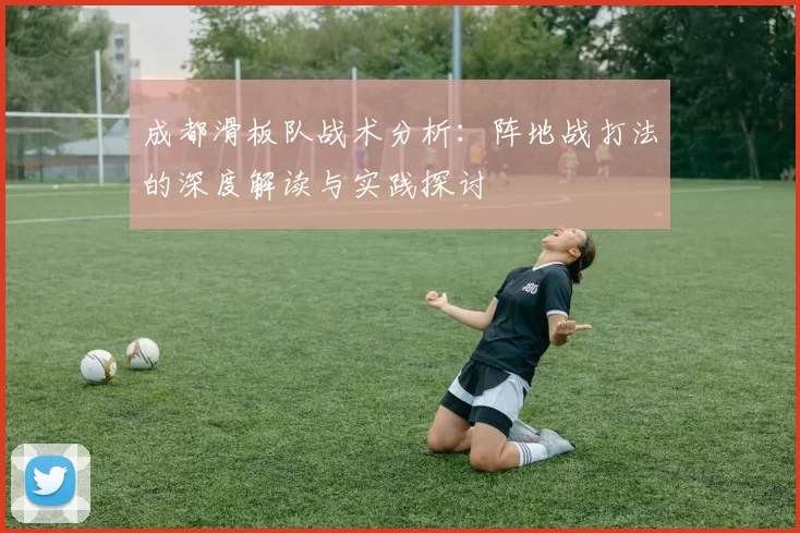 成都滑板队战术分析：阵地战打法的深度解读与实践探讨