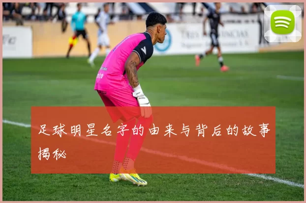 足球明星名字的由来与背后的故事揭秘