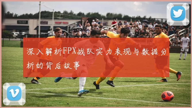 深入解析FPX战队实力表现与数据分析的背后故事