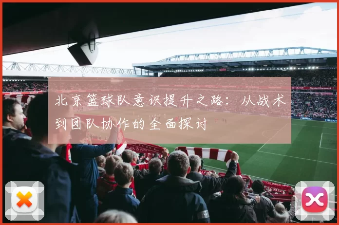 北京篮球队意识提升之路：从战术到团队协作的全面探讨