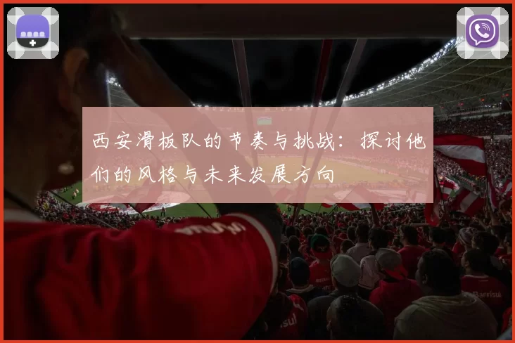 西安滑板队的节奏与挑战：探讨他们的风格与未来发展方向